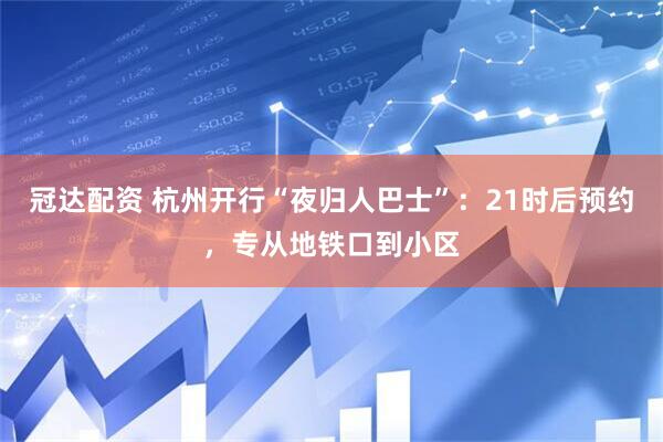 冠达配资 杭州开行“夜归人巴士”：21时后预约，专从地铁口到小区