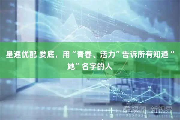 星速优配 娄底，用“青春、活力”告诉所有知道“她”名字的人