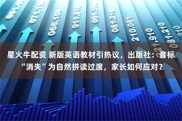 星火牛配资 新版英语教材引热议，出版社：音标“消失”为自然拼读过渡，家长如何应对？