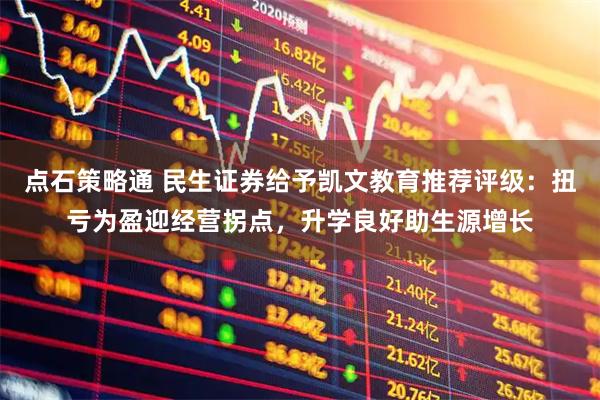 点石策略通 民生证券给予凯文教育推荐评级：扭亏为盈迎经营拐点，升学良好助生源增长
