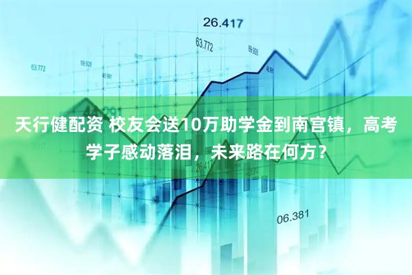 天行健配资 校友会送10万助学金到南宫镇，高考学子感动落泪，未来路在何方？