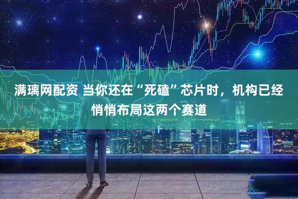 满璃网配资 当你还在“死磕”芯片时，机构已经悄悄布局这两个赛道