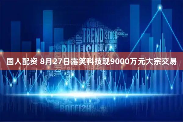 国人配资 8月27日露笑科技现9000万元大宗交易