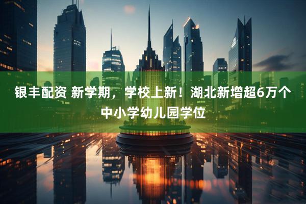 银丰配资 新学期，学校上新！湖北新增超6万个中小学幼儿园学位