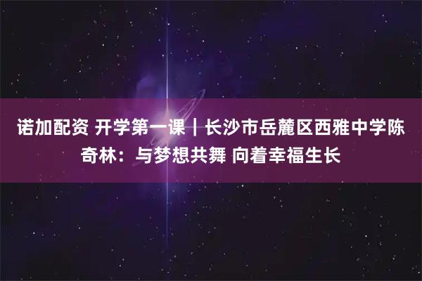 诺加配资 开学第一课｜长沙市岳麓区西雅中学陈奇林：与梦想共舞 向着幸福生长