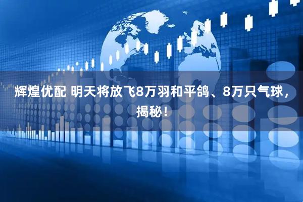 辉煌优配 明天将放飞8万羽和平鸽、8万只气球，揭秘！