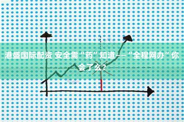 港盛国际配资 安全需“药”知道——“全程网办”你会了么？