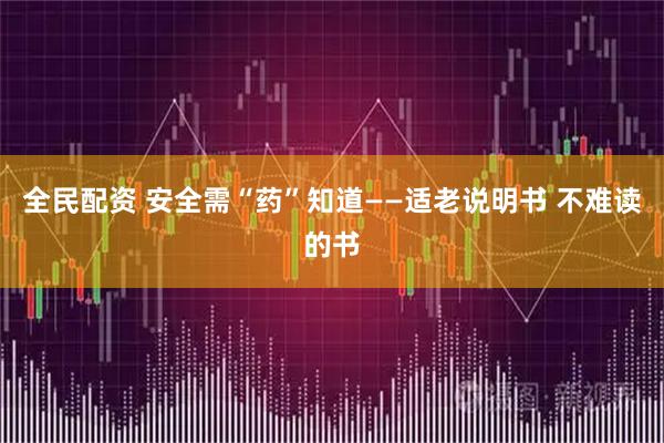 全民配资 安全需“药”知道——适老说明书 不难读的书