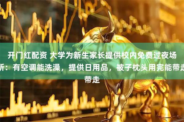 开门红配资 大学为新生家长提供校内免费过夜场所：有空调能洗澡，提供日用品，被子枕头用完能带走