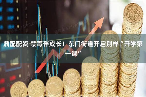 鼎配配资 禁毒伴成长！东门街道开启别样“开学第一课”