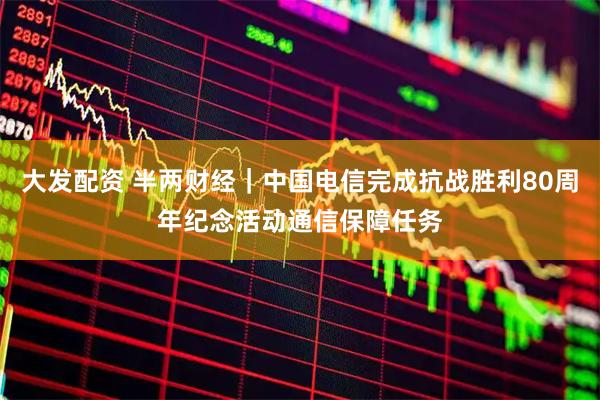 大发配资 半两财经｜中国电信完成抗战胜利80周年纪念活动通信保障任务
