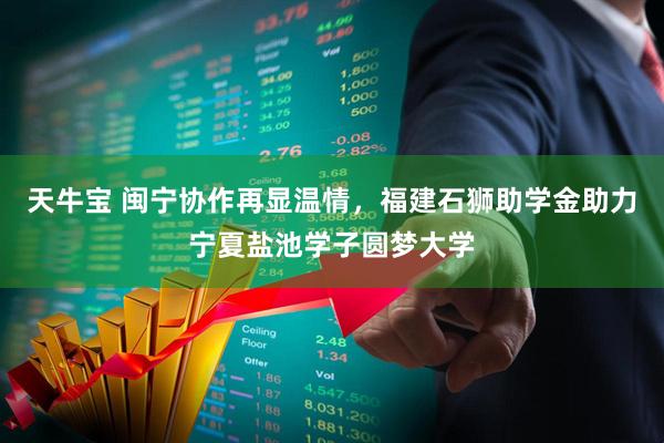天牛宝 闽宁协作再显温情，福建石狮助学金助力宁夏盐池学子圆梦大学