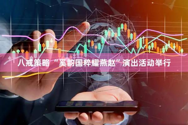八戒策略 “奚韵国粹耀燕赵”演出活动举行