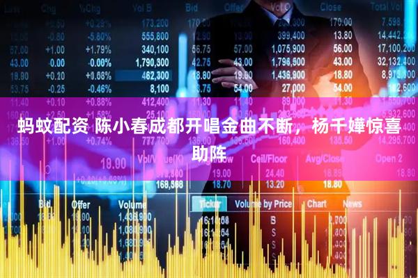 蚂蚊配资 陈小春成都开唱金曲不断，杨千嬅惊喜助阵