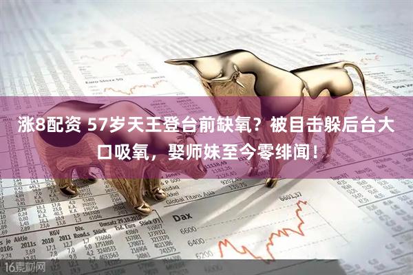 涨8配资 57岁天王登台前缺氧？被目击躲后台大口吸氧，娶师妹至今零绯闻！