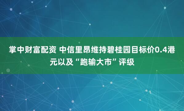 掌中财富配资 中信里昂维持碧桂园目标价0.4港元以及“跑输大市”评级