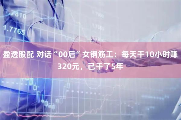 盈透股配 对话“00后”女钢筋工：每天干10小时赚320元，已干了5年