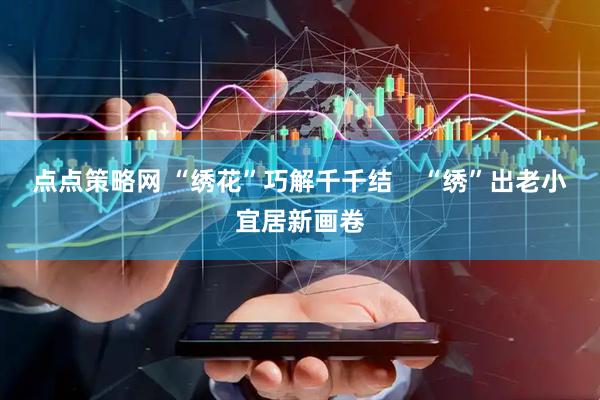 点点策略网 “绣花”巧解千千结    “绣”出老小宜居新画卷
