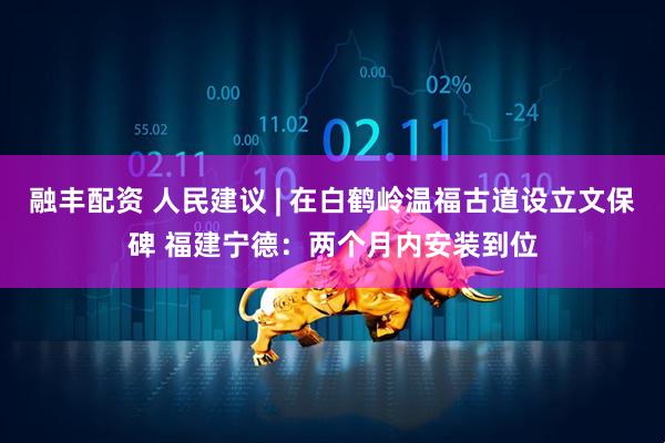 融丰配资 人民建议 | 在白鹤岭温福古道设立文保碑 福建宁德：两个月内安装到位