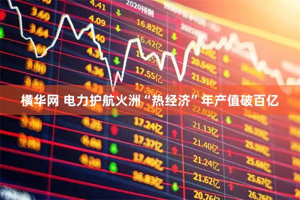 横华网 电力护航火洲“热经济”　年产值破百亿