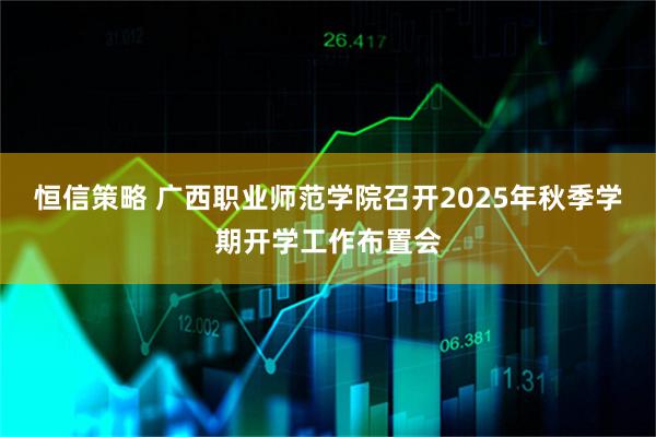 恒信策略 广西职业师范学院召开2025年秋季学期开学工作布置会