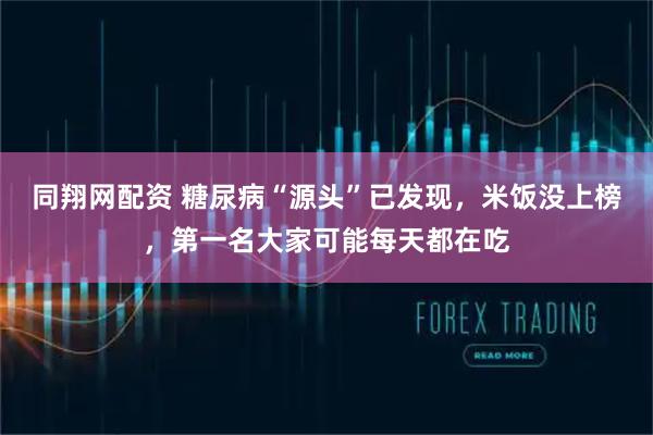 同翔网配资 糖尿病“源头”已发现，米饭没上榜，第一名大家可能每天都在吃