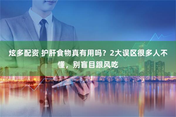 炫多配资 护肝食物真有用吗？2大误区很多人不懂，别盲目跟风吃