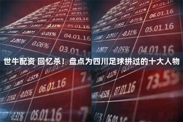 世牛配资 回忆杀！盘点为四川足球拼过的十大人物