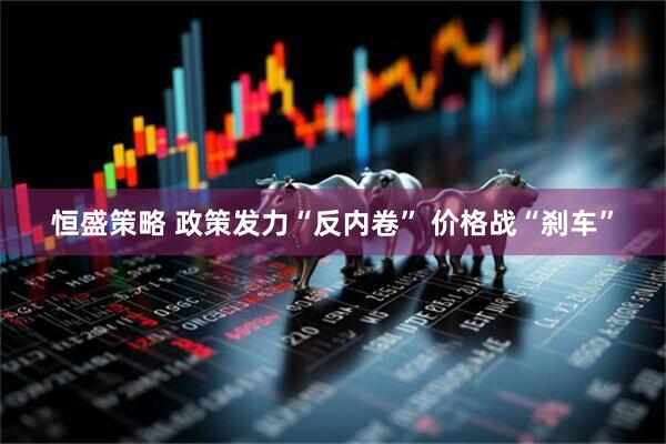 恒盛策略 政策发力“反内卷” 价格战“刹车”