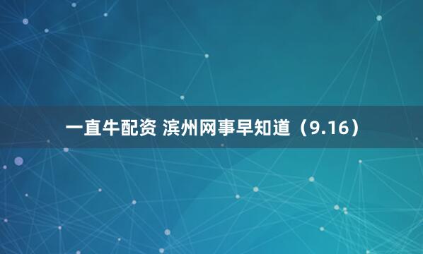 一直牛配资 滨州网事早知道（9.16）