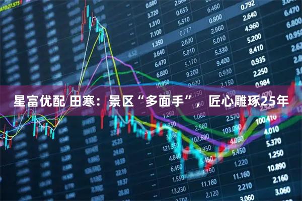 星富优配 田寒：景区“多面手”，匠心雕琢25年