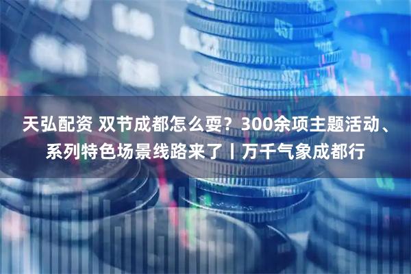 天弘配资 双节成都怎么耍？300余项主题活动、系列特色场景线路来了丨万千气象成都行