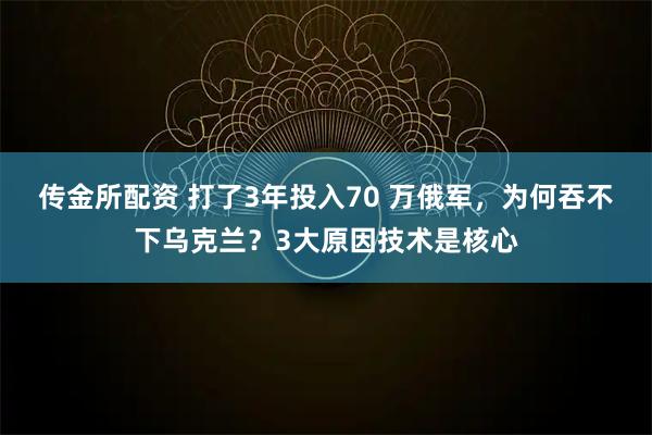 传金所配资 打了3年投入70 万俄军，为何吞不下乌克兰？3大原因技术是核心