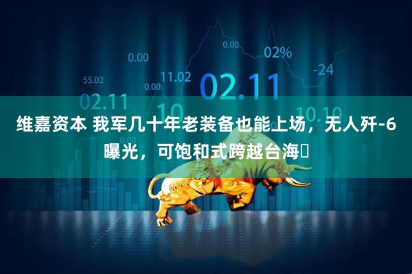 维嘉资本 我军几十年老装备也能上场，无人歼-6曝光，可饱和式跨越台海​
