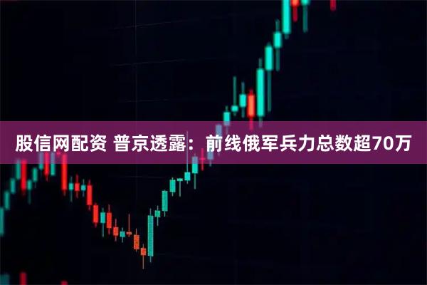 股信网配资 普京透露:前线俄军兵力总数超70万