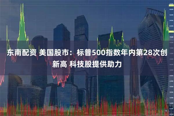 东南配资 美国股市：标普500指数年内第28次创新高 科技股提供助力