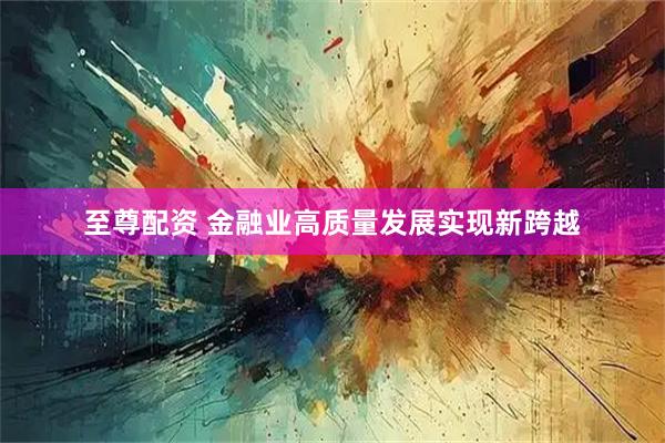 至尊配资 金融业高质量发展实现新跨越