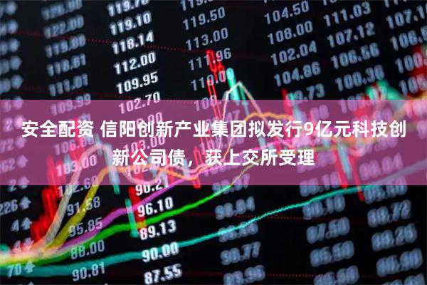 安全配资 信阳创新产业集团拟发行9亿元科技创新公司债，获上交所受理