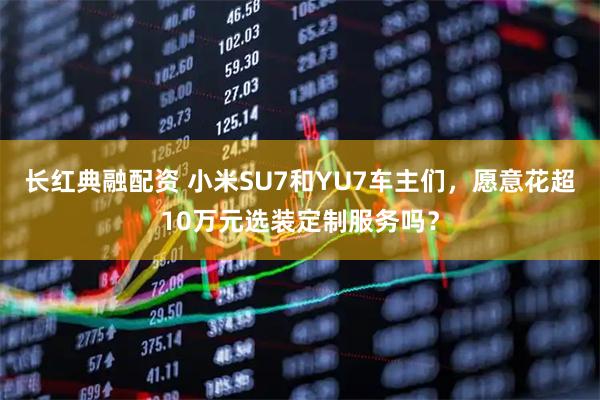 长红典融配资 小米SU7和YU7车主们，愿意花超10万元选装定制服务吗？