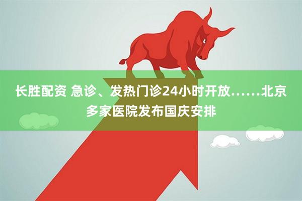 长胜配资 急诊、发热门诊24小时开放……北京多家医院发布国庆安排