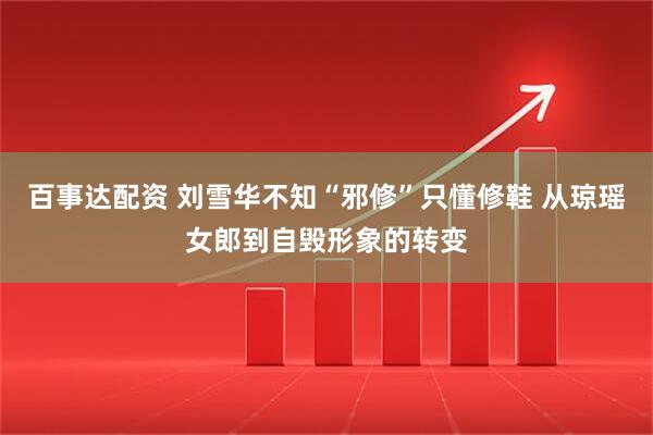 百事达配资 刘雪华不知“邪修”只懂修鞋 从琼瑶女郎到自毁形象的转变