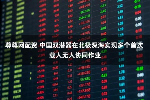 尊尊网配资 中国双潜器在北极深海实现多个首次 载人无人协同作业