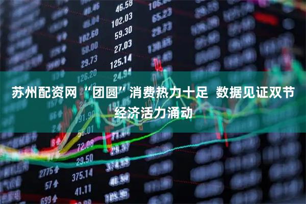 苏州配资网 “团圆”消费热力十足  数据见证双节经济活力涌动