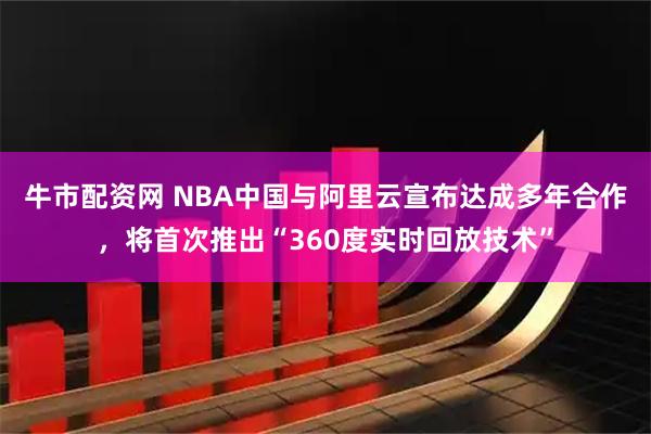 牛市配资网 NBA中国与阿里云宣布达成多年合作，将首次推出“360度实时回放技术”