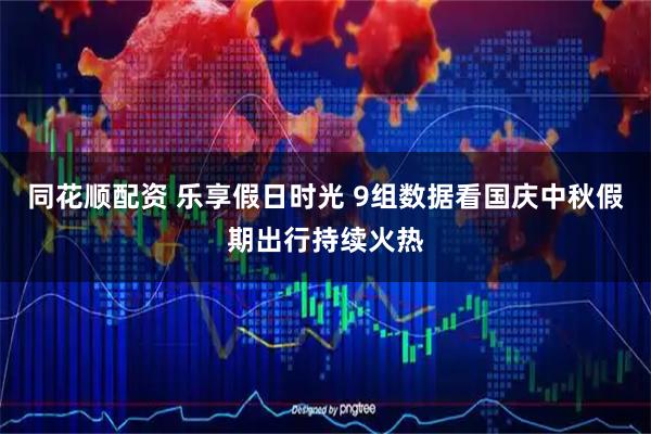 同花顺配资 乐享假日时光 9组数据看国庆中秋假期出行持续火热