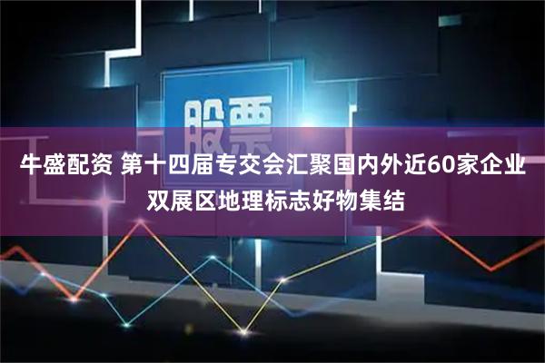 牛盛配资 第十四届专交会汇聚国内外近60家企业 双展区地理标志好物集结