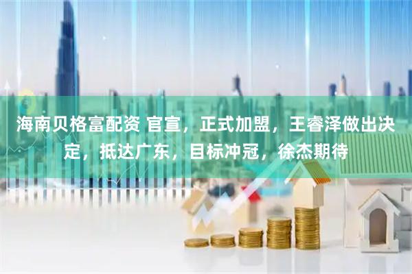 海南贝格富配资 官宣，正式加盟，王睿泽做出决定，抵达广东，目标冲冠，徐杰期待