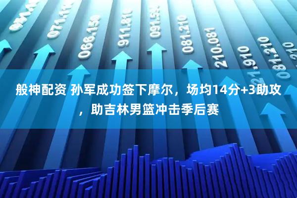 般神配资 孙军成功签下摩尔，场均14分+3助攻，助吉林男篮冲击季后赛