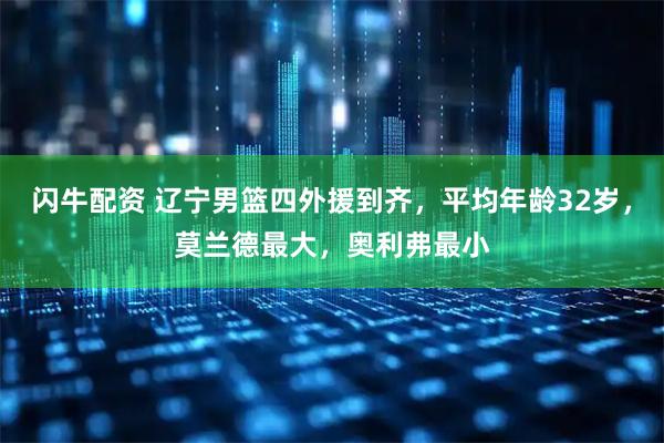 闪牛配资 辽宁男篮四外援到齐，平均年龄32岁，莫兰德最大，奥利弗最小