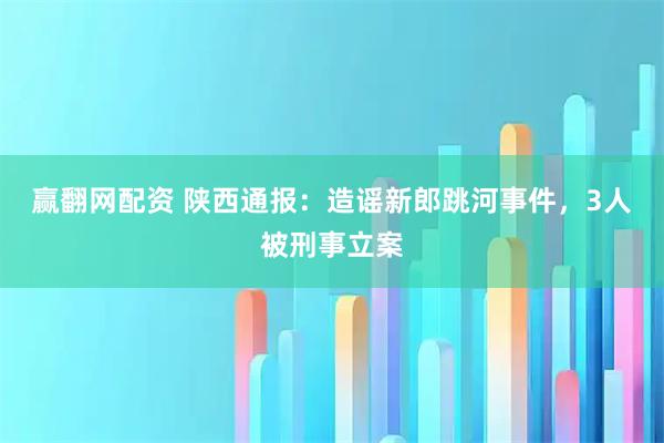 赢翻网配资 陕西通报：造谣新郎跳河事件，3人被刑事立案